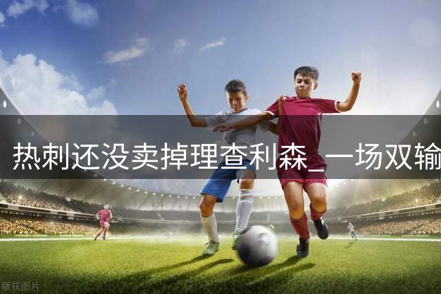 热刺还没卖掉理查利森 一场双输的闹剧